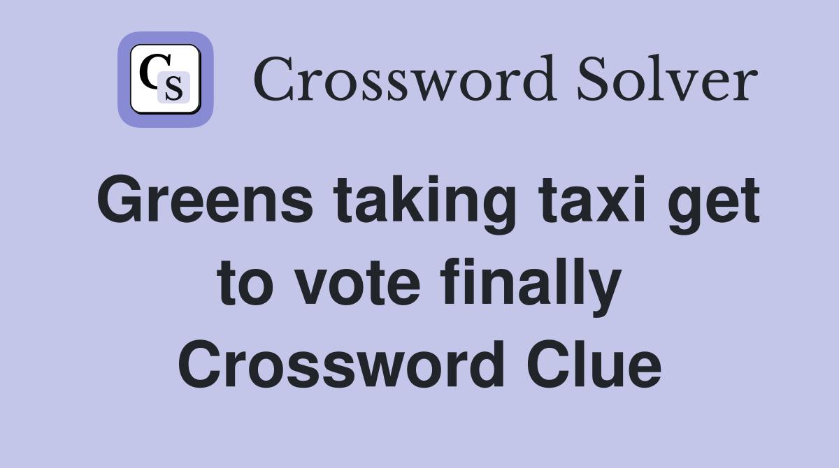 Greens taking taxi get to vote finally Crossword Clue Answers